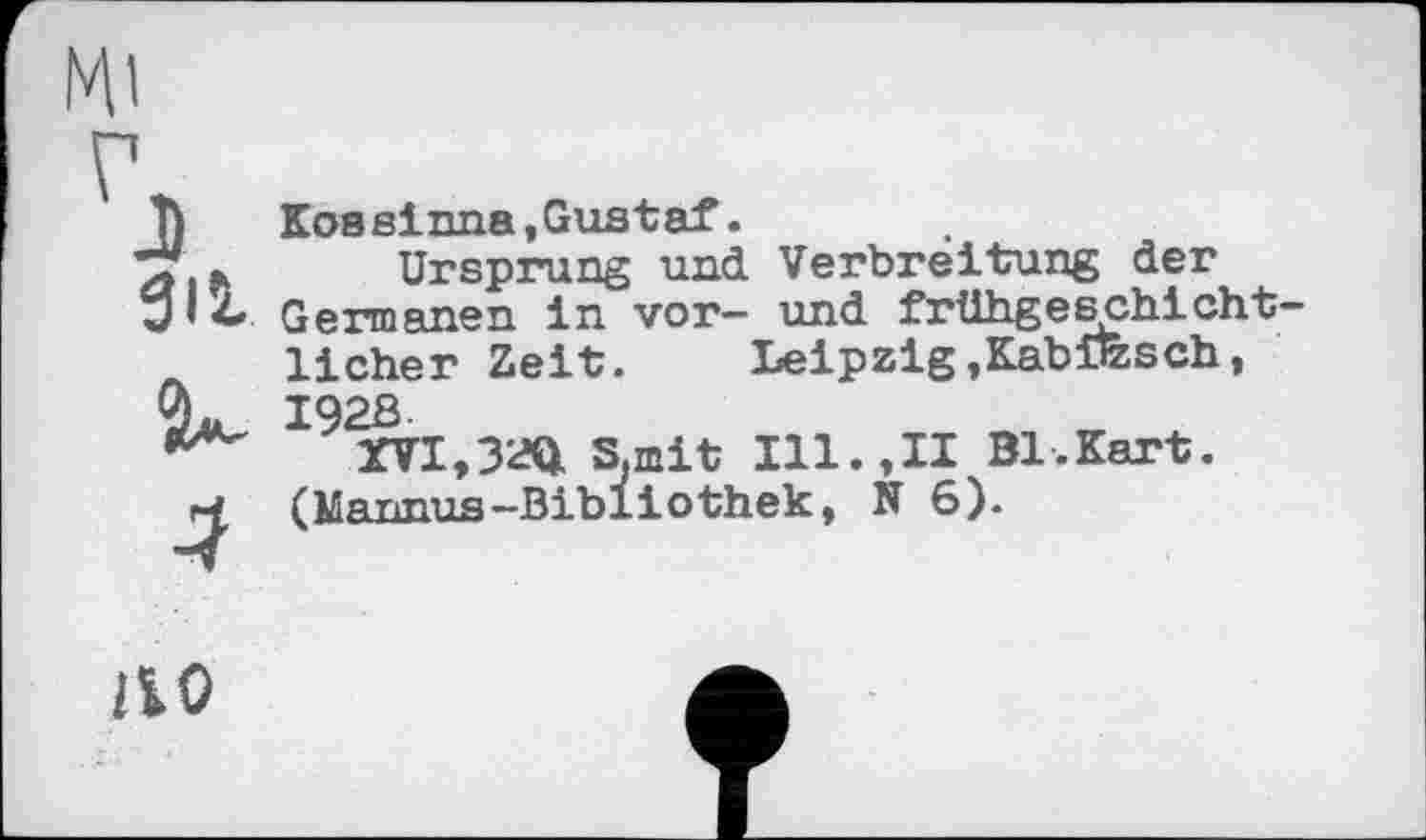 ﻿J gu
Kossinne,Gustaf.
Ursprung und Verbreitung der Germanen in vor- und frühgeschichtlicher Zeit. Leipzig »KabÜzsch, I92S
XVI,32Q. S.mit Ill.,II Bl.Kart. (Mannus-Bibliothek, N 6).
no